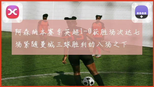 阿森纳本赛季英超1-0获胜场次达七场紧随曼城三球胜利的八场之下