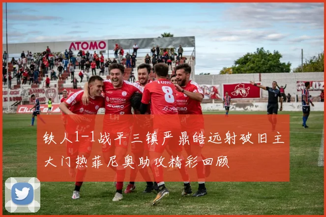 铁人1-1战平三镇严鼎皓远射破旧主大门热菲尼奥助攻精彩回顾