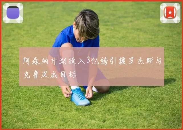 阿森纳计划投入3亿镑引援罗杰斯与克鲁皮成目标