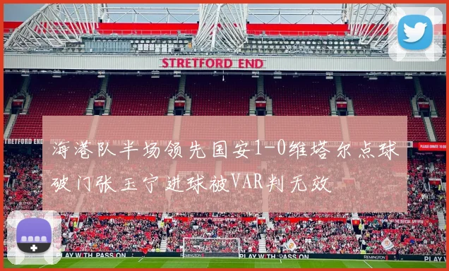 海港队半场领先国安1-0维塔尔点球破门张玉宁进球被VAR判无效