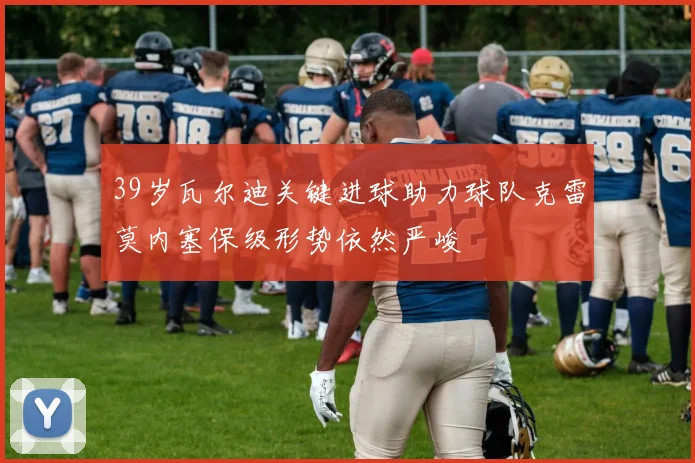 39岁瓦尔迪关键进球助力球队克雷莫内塞保级形势依然严峻