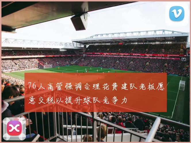 76人高管强调合理花费建队老板愿意交税以提升球队竞争力