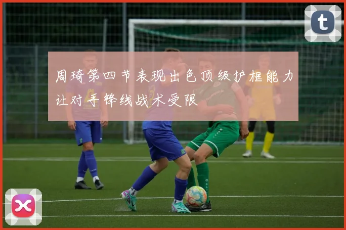 周琦第四节表现出色顶级护框能力让对手锋线战术受限